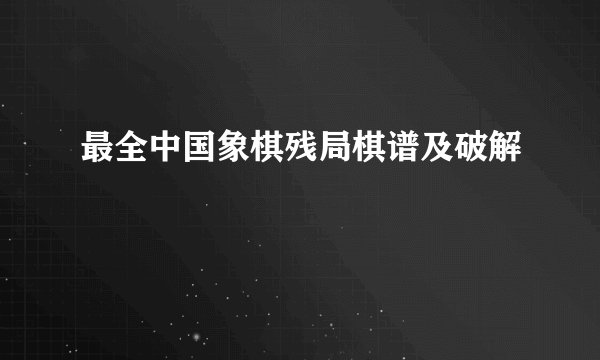 最全中国象棋残局棋谱及破解