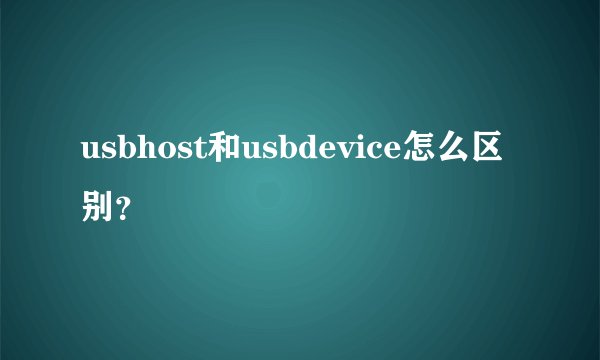 usbhost和usbdevice怎么区别？