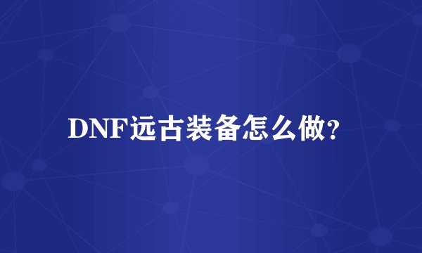 DNF远古装备怎么做？