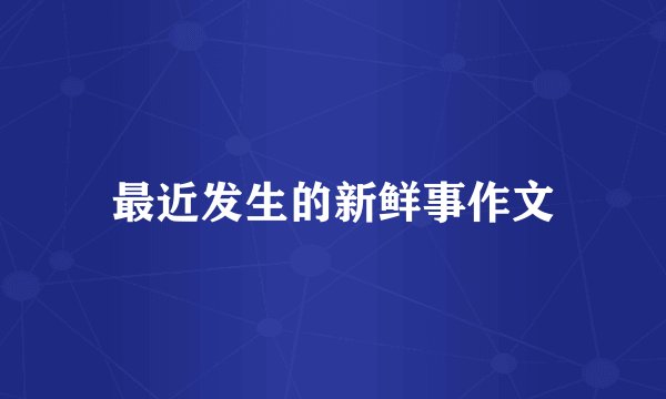 最近发生的新鲜事作文