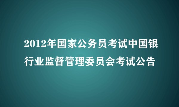 2012年国家公务员考试中国银行业监督管理委员会考试公告