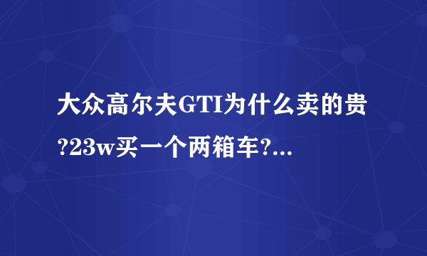 大众高尔夫GTI为什么卖的贵?23w买一个两箱车?这车好在哪?
