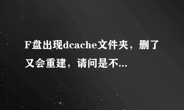 F盘出现dcache文件夹，删了又会重建，请问是不是病毒，怎么解决