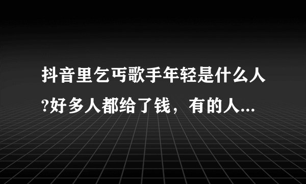 抖音里乞丐歌手年轻是什么人?好多人都给了钱，有的人给一百元。歌唱的好棒啊！