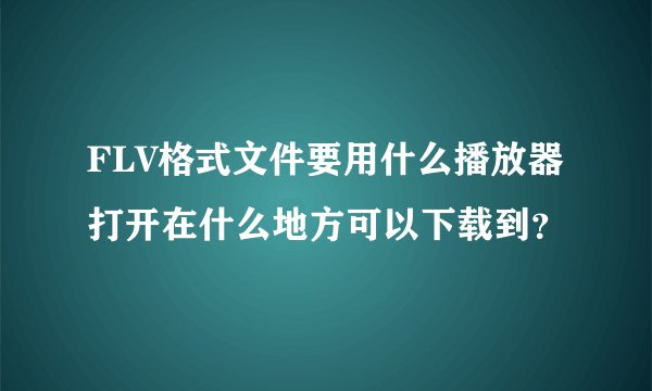 FLV格式文件要用什么播放器打开在什么地方可以下载到？