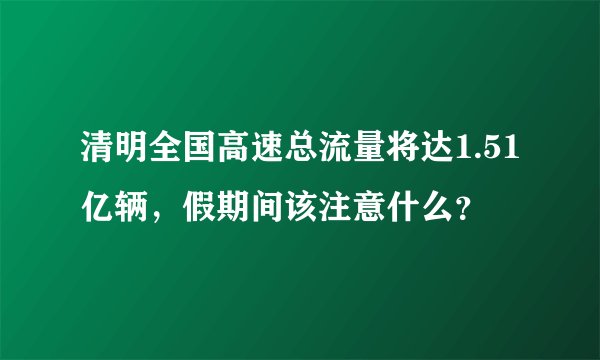 清明全国高速总流量将达1.51亿辆，假期间该注意什么？