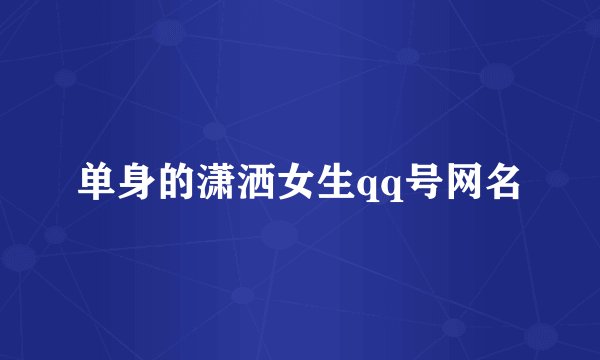 单身的潇洒女生qq号网名