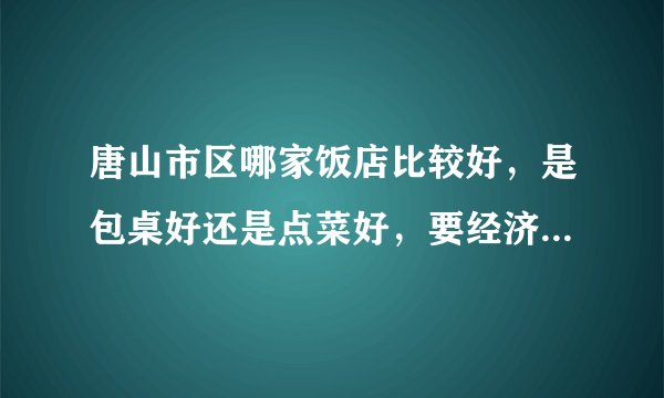 唐山市区哪家饭店比较好，是包桌好还是点菜好，要经济实惠一点的？