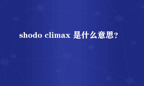 shodo climax 是什么意思？