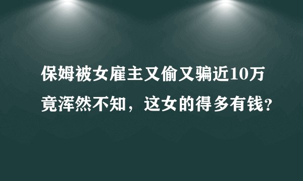 保姆被女雇主又偷又骗近10万竟浑然不知，这女的得多有钱？