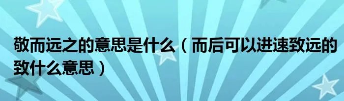 敬而远之的意思是什么（而后可以进速致远的致什么意思）