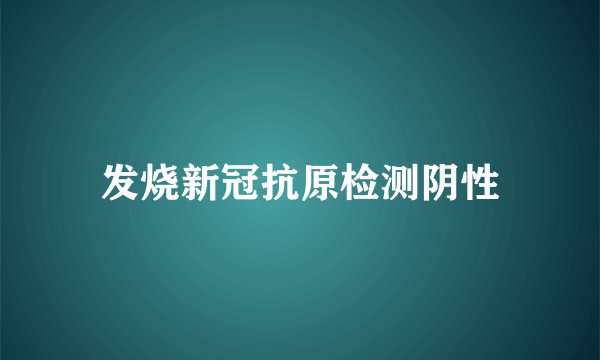 发烧新冠抗原检测阴性