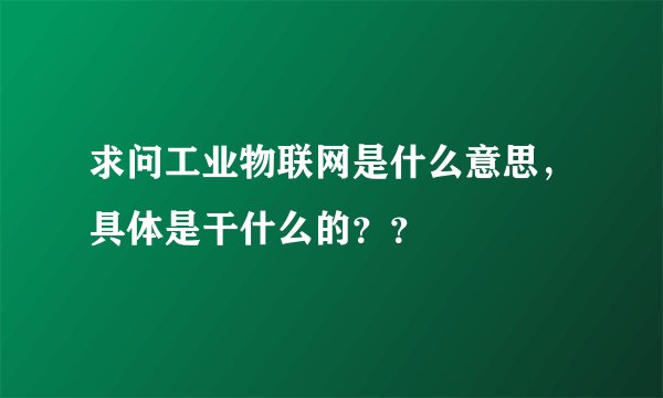 求问工业物联网是什么意思，具体是干什么的？？