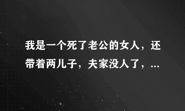 我是一个死了老公的女人，还带着两儿子，夫家没人了，我现在有个男有他说要娶我，可是我不能跟他结婚，因