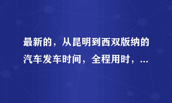 最新的，从昆明到西双版纳的汽车发车时间，全程用时，票价。一定要准确哦。