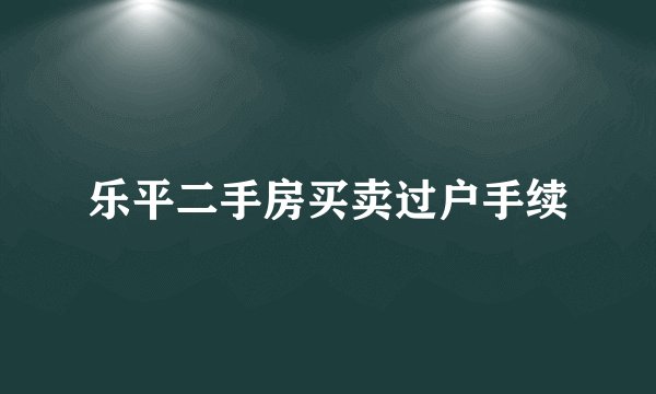 乐平二手房买卖过户手续