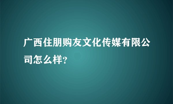 广西住朋购友文化传媒有限公司怎么样？
