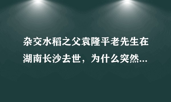 杂交水稻之父袁隆平老先生在湖南长沙去世，为什么突然就去世了？