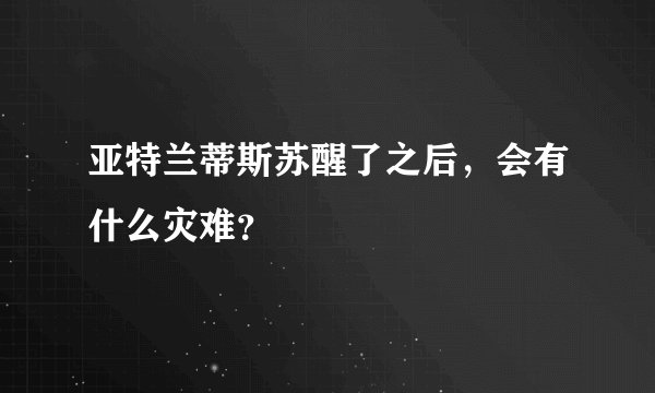 亚特兰蒂斯苏醒了之后，会有什么灾难？