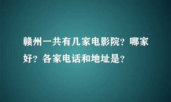 赣州一共有几家电影院?哪家好?各家电话和地址是?