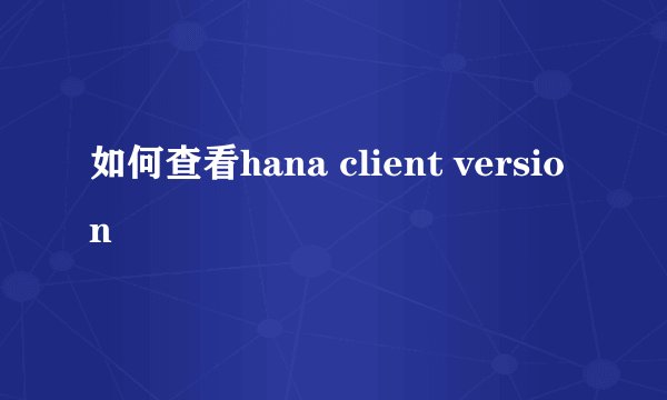 如何查看hana client version