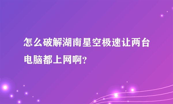 怎么破解湖南星空极速让两台电脑都上网啊？