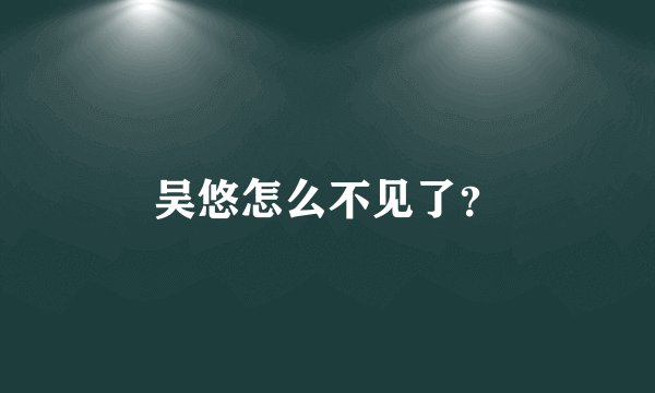 吴悠怎么不见了？