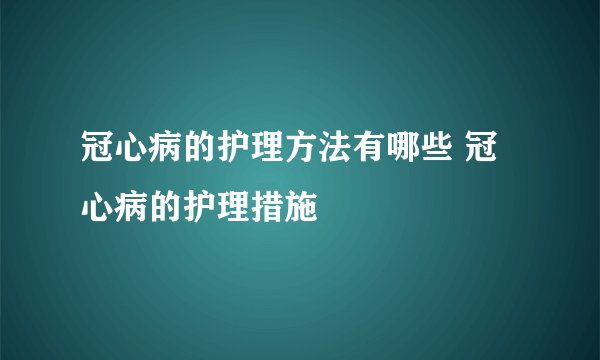冠心病的护理方法有哪些 冠心病的护理措施