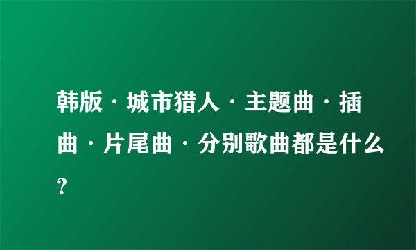 韩版·城市猎人·主题曲·插曲·片尾曲·分别歌曲都是什么？