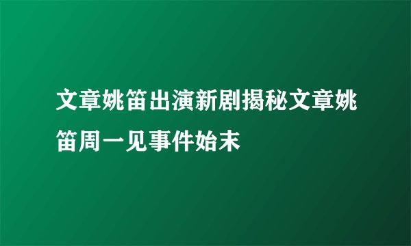文章姚笛出演新剧揭秘文章姚笛周一见事件始末