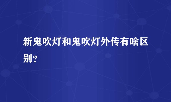 新鬼吹灯和鬼吹灯外传有啥区别？