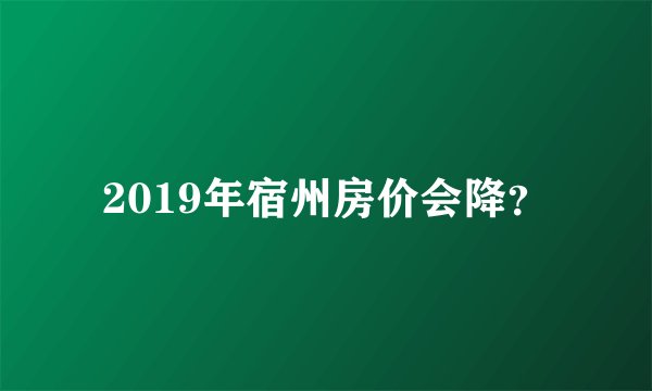 2019年宿州房价会降？