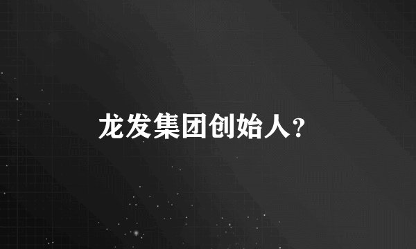 龙发集团创始人？