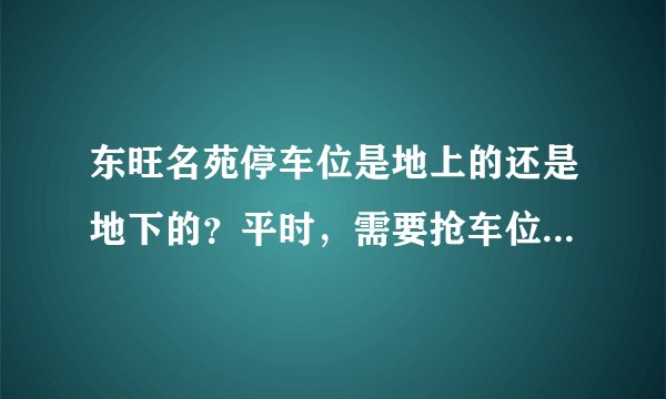 东旺名苑停车位是地上的还是地下的？平时，需要抢车位吗？租车位多少钱？