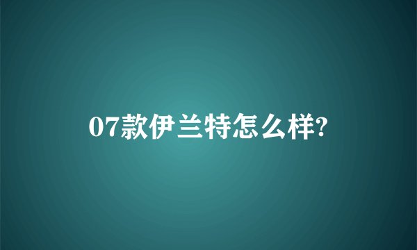 07款伊兰特怎么样?