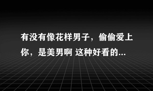 有没有像花样男子，偷偷爱上你，是美男啊 这种好看的青春偶像剧，可以是中日韩的