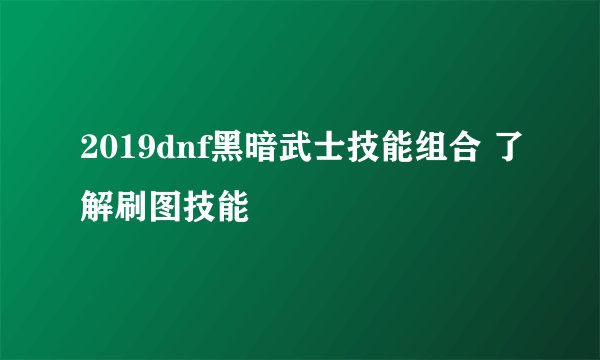 2019dnf黑暗武士技能组合 了解刷图技能