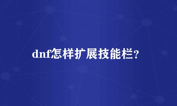 dnf怎样扩展技能栏？