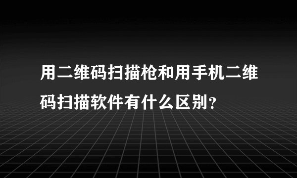 用二维码扫描枪和用手机二维码扫描软件有什么区别？