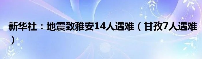 新华社：地震致雅安14人遇难（甘孜7人遇难）
