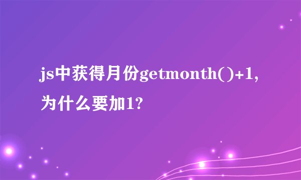 js中获得月份getmonth()+1,为什么要加1?