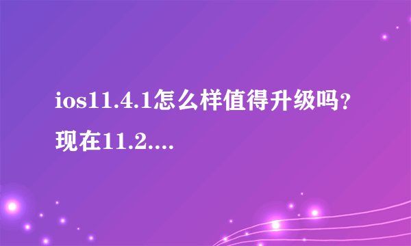 ios11.4.1怎么样值得升级吗？现在11.2.6的出厂系统