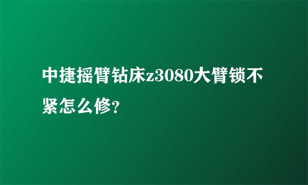 中捷摇臂钻床z3080大臂锁不紧怎么修？