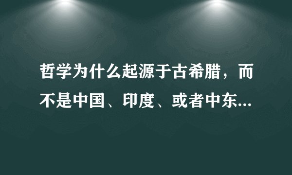 哲学为什么起源于古希腊，而不是中国、印度、或者中东地区等等？
