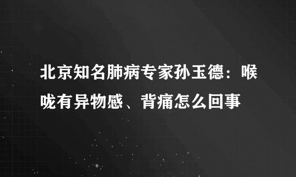 北京知名肺病专家孙玉德：喉咙有异物感、背痛怎么回事