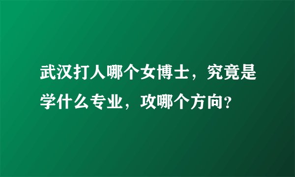 武汉打人哪个女博士，究竟是学什么专业，攻哪个方向？