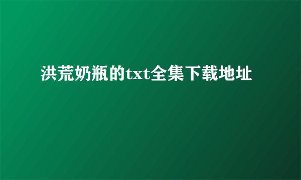 洪荒奶瓶的txt全集下载地址