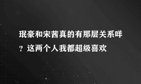珉豪和宋茜真的有那层关系咩？这两个人我都超级喜欢