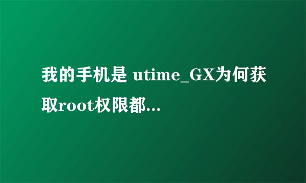 我的手机是 utime_GX为何获取root权限都是失败的,请问谁可以帮忙谢谢!