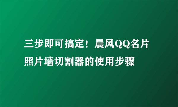 三步即可搞定！晨风QQ名片照片墙切割器的使用步骤 